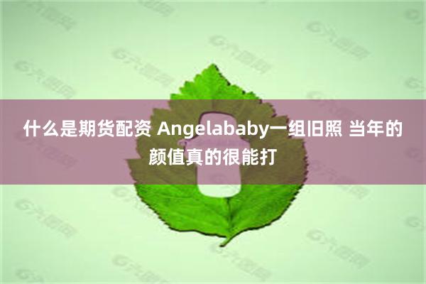 什么是期货配资 Angelababy一组旧照 当年的颜值真的很能打