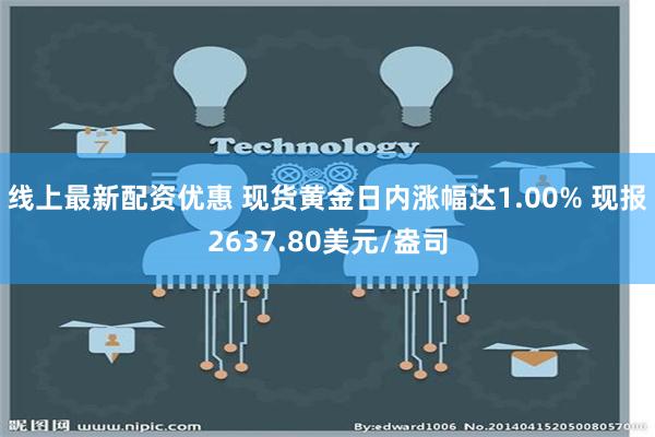 线上最新配资优惠 现货黄金日内涨幅达1.00% 现报2637.80美元/盎司