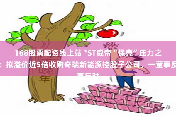 168股票配资线上站 *ST威帝“保壳”压力之下：拟溢价近5倍收购奇瑞新能源控股子公司，一董事反对