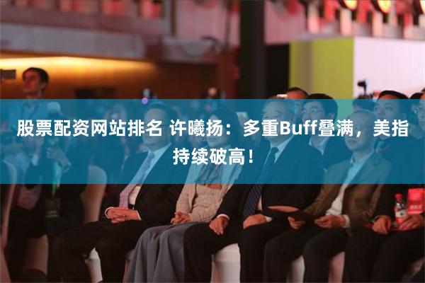 股票配资网站排名 许曦扬：多重Buff叠满，美指持续破高！