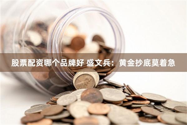 股票配资哪个品牌好 盛文兵：黄金抄底莫着急