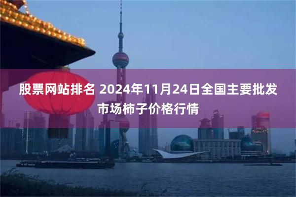 股票网站排名 2024年11月24日全国主要批发市场柿子价格行情