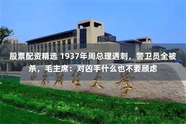 股票配资精选 1937年周总理遇刺，警卫员全被杀，毛主席：对凶手什么也不要顾虑