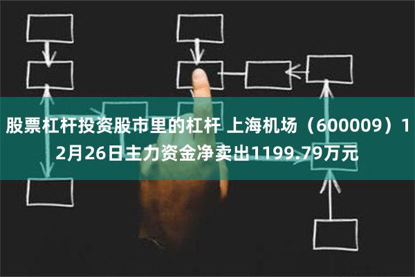 股票杠杆投资股市里的杠杆 上海机场（600009）12月26日主力资金净卖出1199.79万元