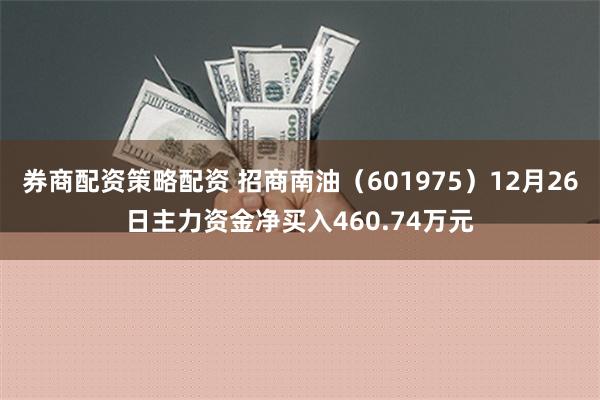 券商配资策略配资 招商南油（601975）12月26日主力资金净买入460.74万元