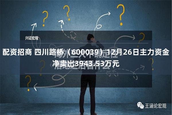 配资招商 四川路桥（600039）12月26日主力资金净卖出3943.53万元