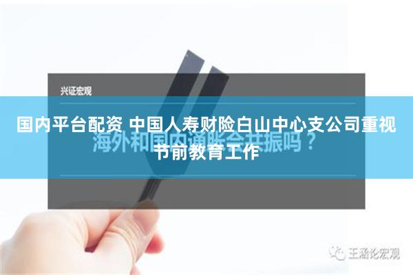 国内平台配资 中国人寿财险白山中心支公司重视节前教育工作