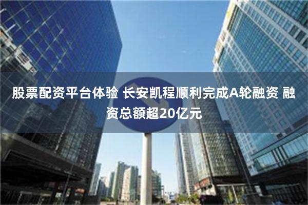 股票配资平台体验 长安凯程顺利完成A轮融资 融资总额超20亿元