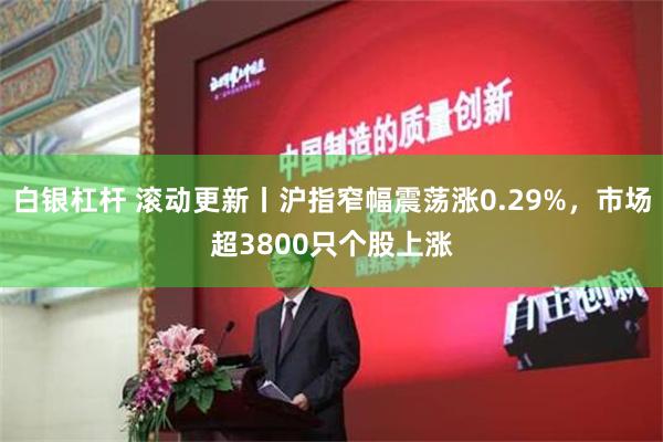 白银杠杆 滚动更新丨沪指窄幅震荡涨0.29%，市场超3800只个股上涨