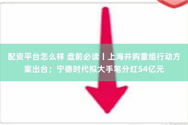 配资平台怎么样 盘前必读丨上海并购重组行动方案出台；宁德时代拟大手笔分红54亿元