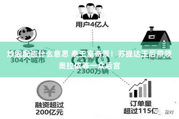 炒股配资什么意思 泰王室奇景！苏提达王后带领奥拉侬等一众后宫