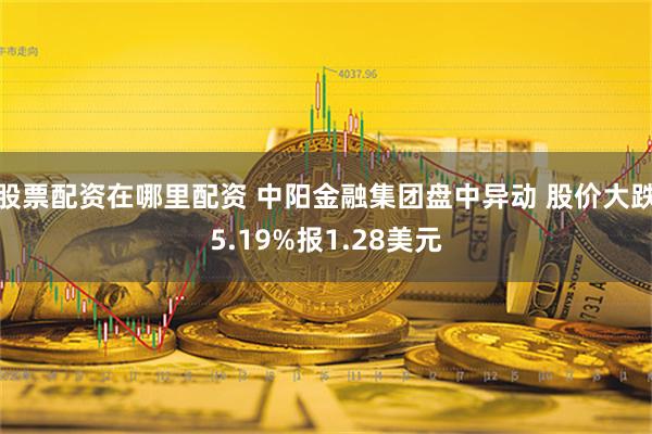 股票配资在哪里配资 中阳金融集团盘中异动 股价大跌5.19%报1.28美元