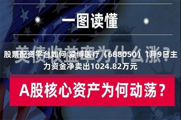 股票配资平台如何 爱博医疗（688050）1月9日主力资金净卖出1024.82万元