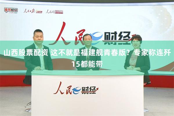 山西股票配资 这不就是福建舰青春版？专家称连歼15都能带