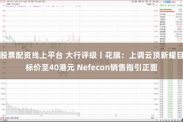 股票配资线上平台 大行评级丨花旗：上调云顶新耀目标价至40港元 Nefecon销售指引正面