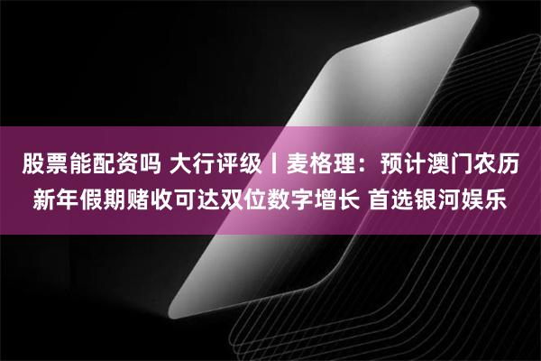 股票能配资吗 大行评级丨麦格理：预计澳门农历新年假期赌收可达双位数字增长 首选银河娱乐