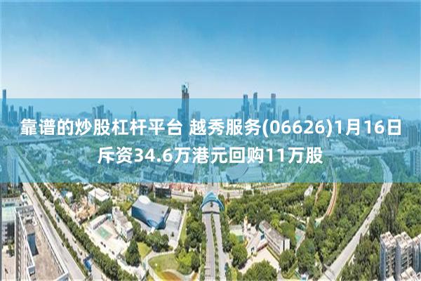 靠谱的炒股杠杆平台 越秀服务(06626)1月16日斥资34.6万港元回购11万股