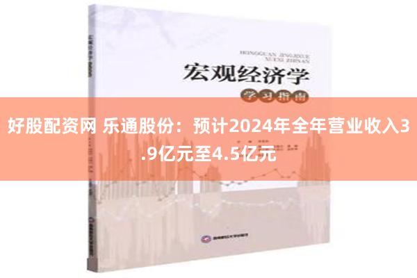 好股配资网 乐通股份：预计2024年全年营业收入3.9亿元至4.5亿元