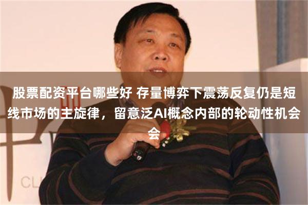 股票配资平台哪些好 存量博弈下震荡反复仍是短线市场的主旋律，留意泛AI概念内部的轮动性机会