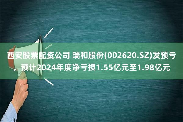 西安股票配资公司 瑞和股份(002620.SZ)发预亏，预计2024年度净亏损1.55亿元至1.98亿元