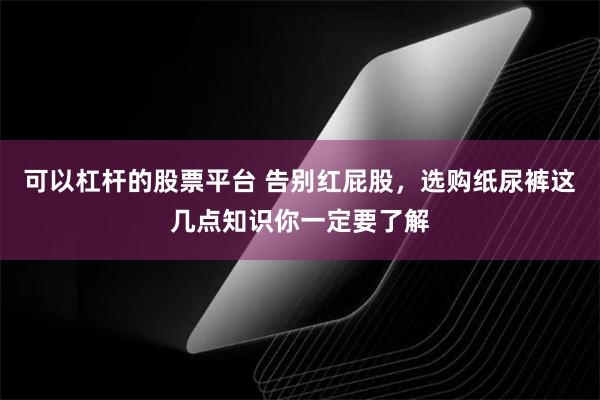 可以杠杆的股票平台 告别红屁股，选购纸尿裤这几点知识你一定要了解