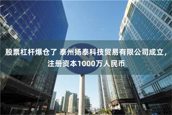 股票杠杆爆仓了 泰州扬泰科技贸易有限公司成立，注册资本1000万人民币