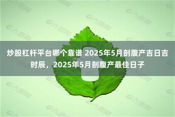 炒股杠杆平台哪个靠谱 2025年5月剖腹产吉日吉时辰，2025年5月剖腹产最佳日子