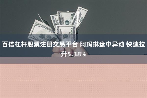 百倍杠杆股票注册交易平台 阿玛琳盘中异动 快速拉升5.38%