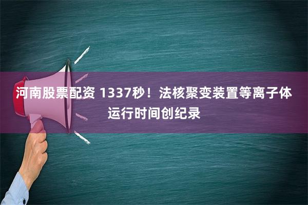 河南股票配资 1337秒！法核聚变装置等离子体运行时间创纪录